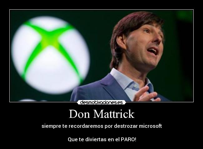 Don Mattrick - siempre te recordaremos por destrozar microsoft
Que te diviertas en el PARO!