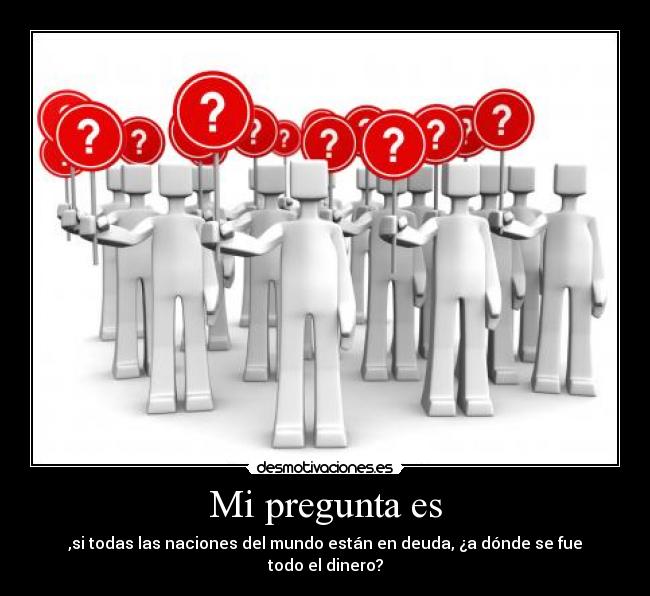 Mi pregunta es - ,si todas las naciones del mundo están en deuda, ¿a dónde se fue todo el dinero?