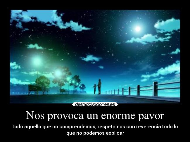Nos provoca un enorme pavor - todo aquello que no comprendemos, respetamos con reverencia todo lo
que no podemos explicar