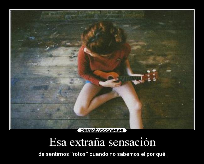 Esa extraña sensación - de sentirnos rotos cuando no sabemos el por qué.