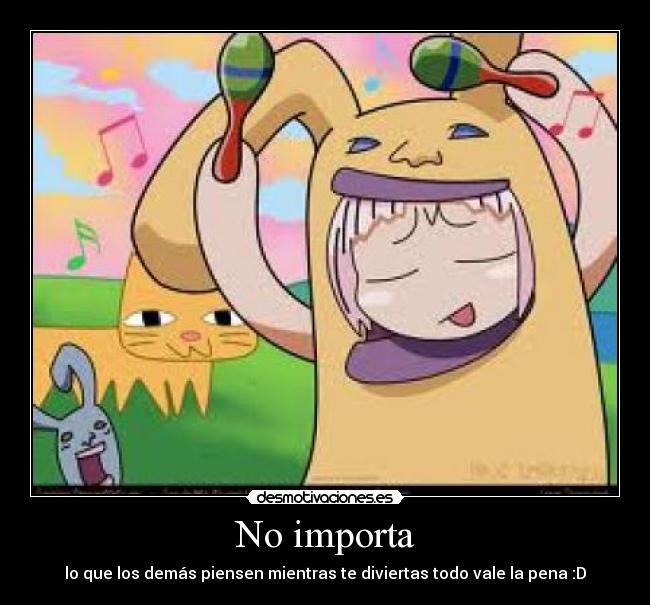 No importa - lo que los demás piensen mientras te diviertas todo vale la pena :D