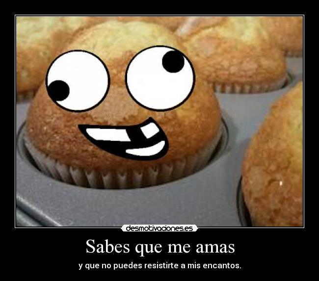 Sabes que me amas - y que no puedes resistirte a mis encantos.