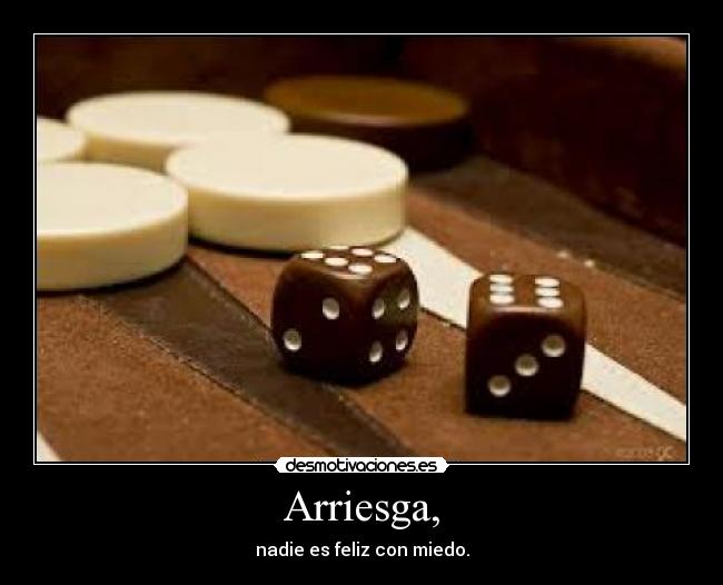 Arriesga, - nadie es feliz con miedo.