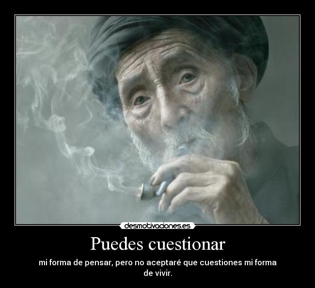 Puedes cuestionar - mi forma de pensar, pero no aceptaré que cuestiones mi forma
de vivir.