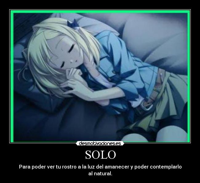 SOLO - Para poder ver tu rostro a la luz del amanecer y poder contemplarlo
al natural.