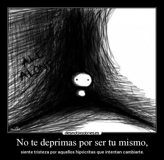 No te deprimas por ser tu mismo, - siente tristeza por aquellos hipócritas que intentan cambiarte.