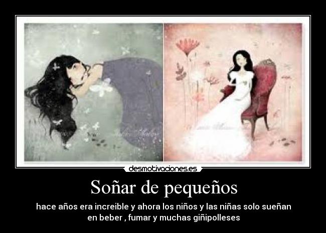 Soñar de pequeños - hace años era increible y ahora los niños y las niñas solo sueñan
en beber , fumar y muchas giñipolleses