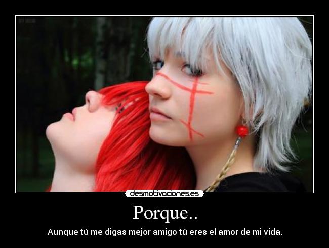 Porque.. - Aunque tú me digas mejor amigo tú eres el amor de mi vida.