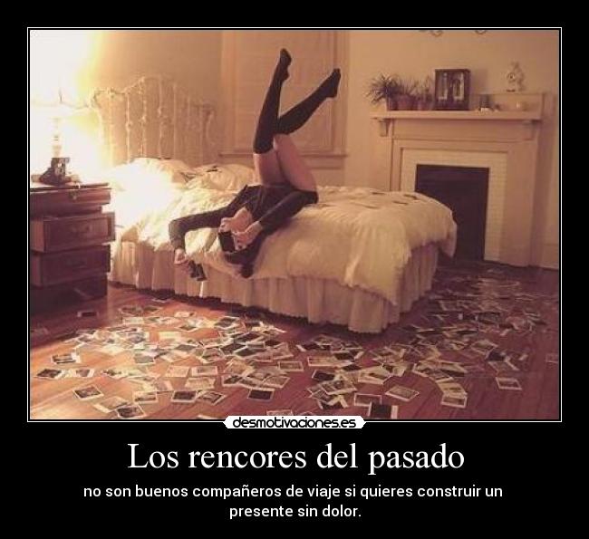 Los rencores del pasado - no son buenos compañeros de viaje si quieres construir un 
presente sin dolor.