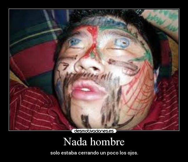 Nada hombre - solo estaba cerrando un poco los ojos.