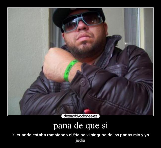 pana de que si - si cuando estaba rompiendo el frio no vi ninguno de los panas mio y yo jodio