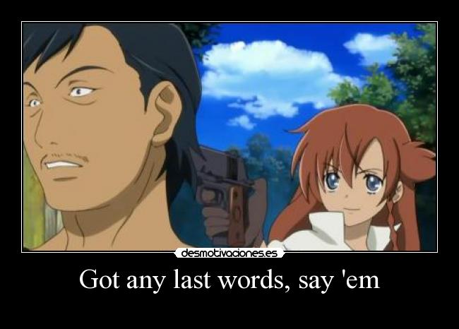 Got any last words, say em -