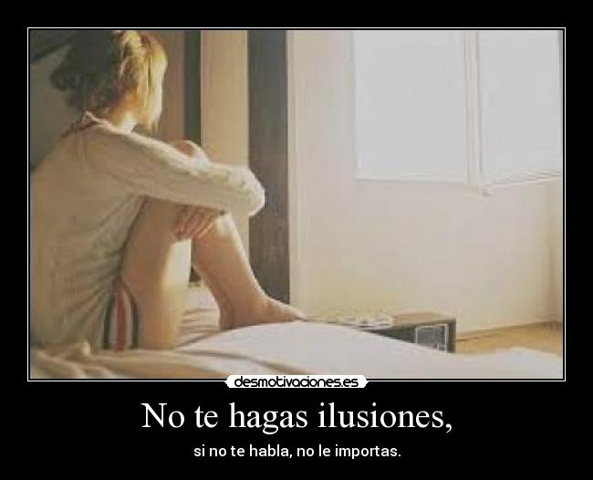 No te hagas ilusiones, - si no te habla, no le importas.