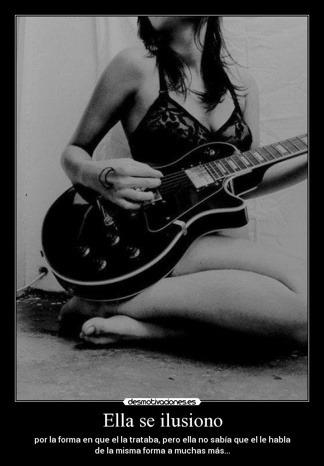 Ella se ilusiono - por la forma en que el la trataba, pero ella no sabía que el le habla
de la misma forma a muchas más...