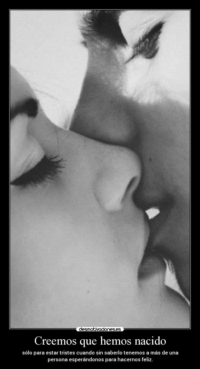 Creemos que hemos nacido - sólo para estar tristes cuando sin saberlo tenemos a más de una
persona esperándonos para hacernos feliz.