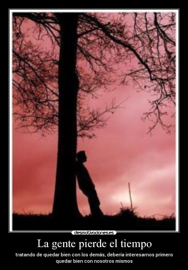 La gente pierde el tiempo - tratando de quedar bien con los demás, debería interesarnos primero
quedar bien con nosotros mismos