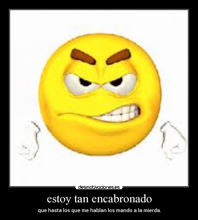 estoy tan encabronado -
