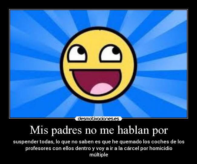 Mis padres no me hablan por - suspender todas, lo que no saben es que he quemado los coches de los
profesores con ellos dentro y voy a ir a la cárcel por homicidio
múltiple