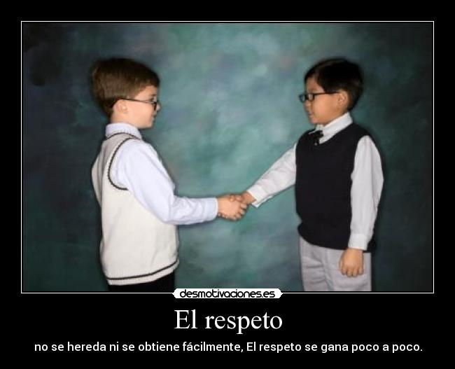 El respeto - no se hereda ni se obtiene fácilmente, El respeto se gana poco a poco.