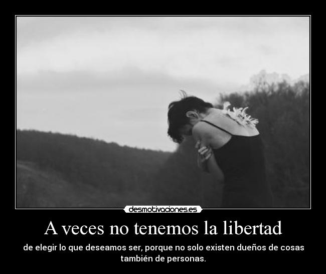 A veces no tenemos la libertad - de elegir lo que deseamos ser, porque no solo existen dueños de cosas
también de personas.