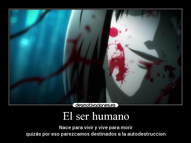 El ser humano - Nace para vivir y vive para morir
quizás por eso parezcamos destinados a la autodestruccion