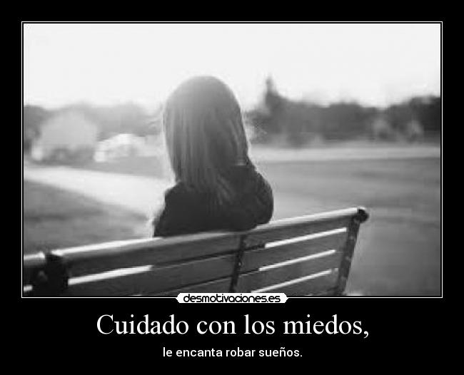 Cuidado con los miedos, -