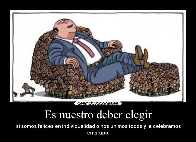 Es nuestro deber elegir - si somos felices en individualidad o nos unimos todos y la celebramos en grupo.