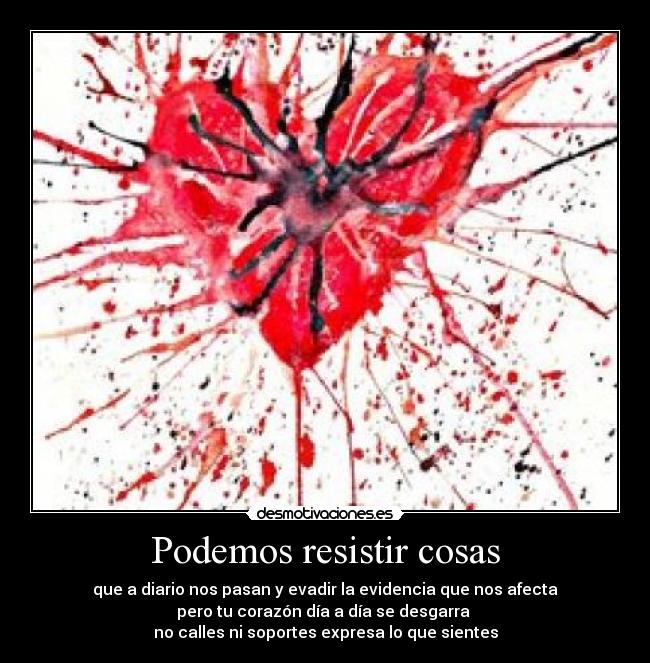 Podemos resistir cosas - que a diario nos pasan y evadir la evidencia que nos afecta
pero tu corazón día a día se desgarra 
no calles ni soportes expresa lo que sientes