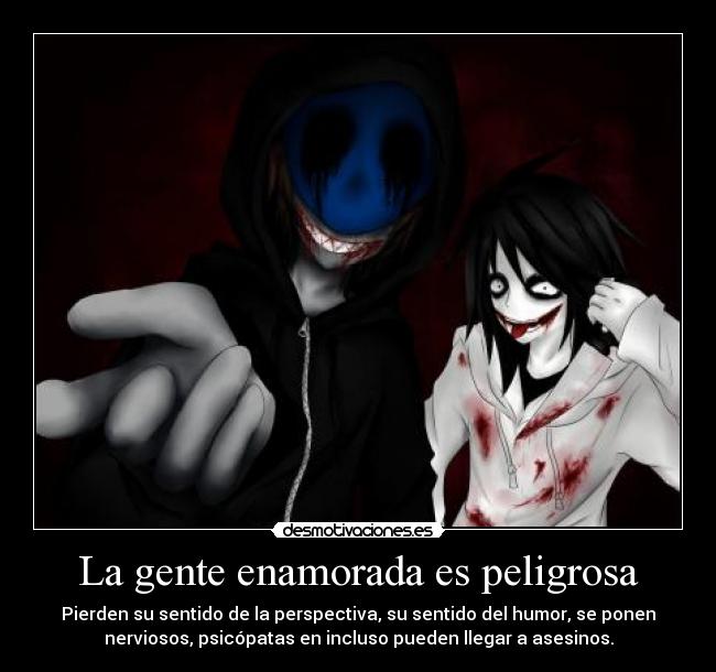 La gente enamorada es peligrosa - Pierden su sentido de la perspectiva, su sentido del humor, se ponen
nerviosos, psicópatas en incluso pueden llegar a asesinos.