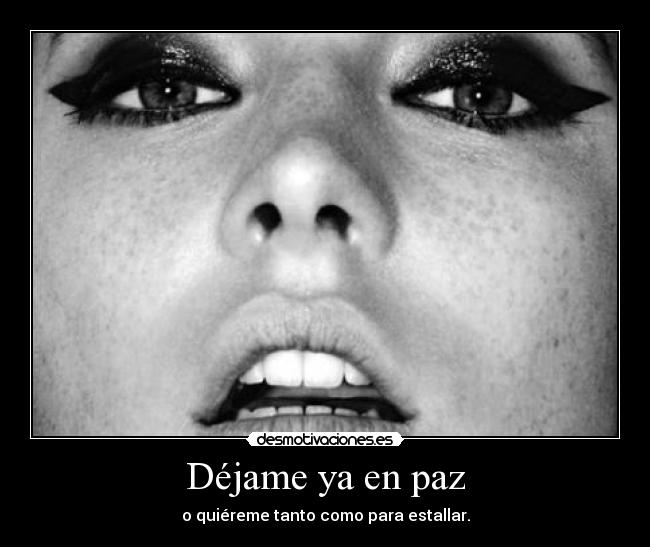 Déjame ya en paz - o quiéreme tanto como para estallar.