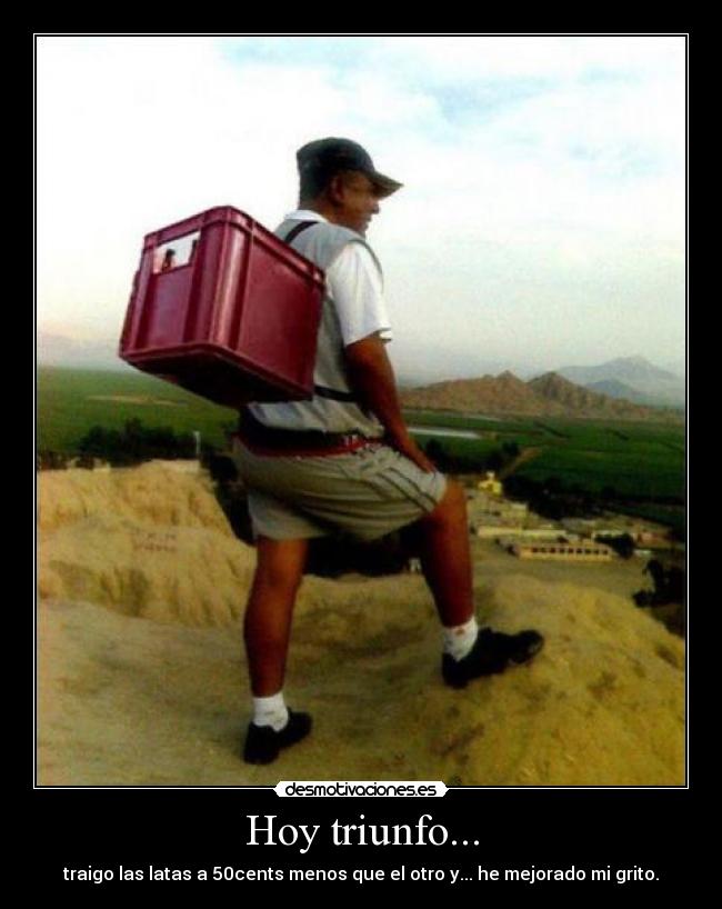 Hoy triunfo... - traigo las latas a 50cents menos que el otro y... he mejorado mi grito.