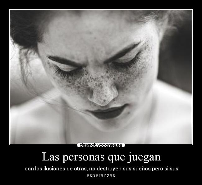 Las personas que juegan - con las ilusiones de otras, no destruyen sus sueños pero si sus esperanzas.