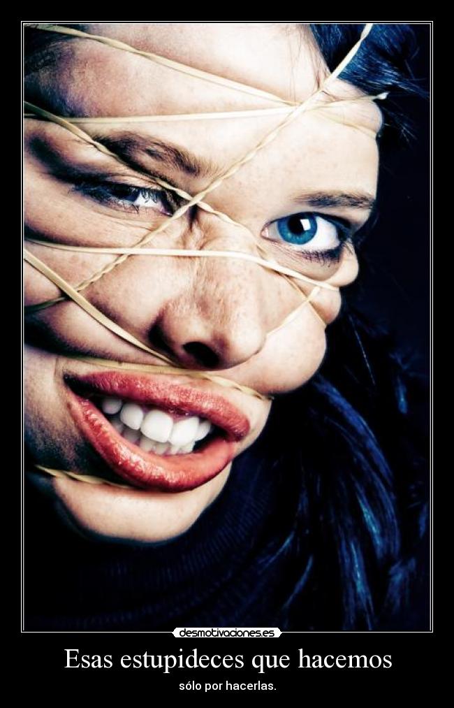 Esas estupideces que hacemos - sólo por hacerlas.