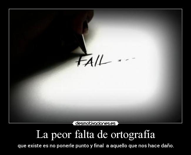 La peor falta de ortografía - que existe es no ponerle punto y final a aquello que nos hace daño.