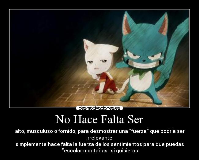 No Hace Falta Ser - alto, musculuso o fornido, para desmostrar una fuerza que podria ser
irrelevante,
simplemente hace falta la fuerza de los sentimientos para que puedas
escalar montañas si quisieras