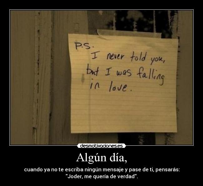 Algún día, - cuando ya no te escriba ningún mensaje y pase de ti, pensarás:
Joder, me quería de verdad.