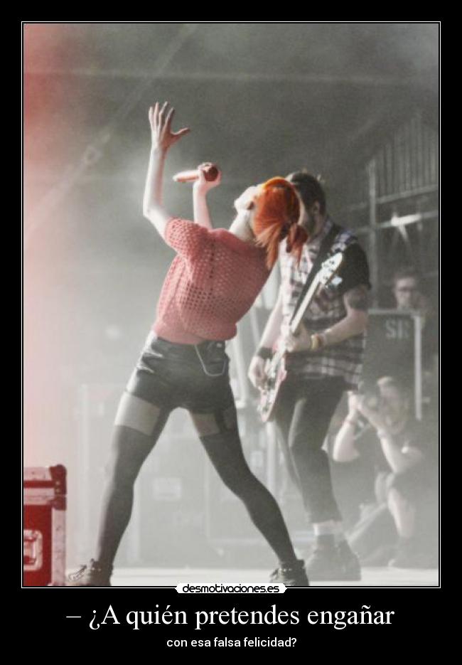– ¿A quién pretendes engañar - con esa falsa felicidad?