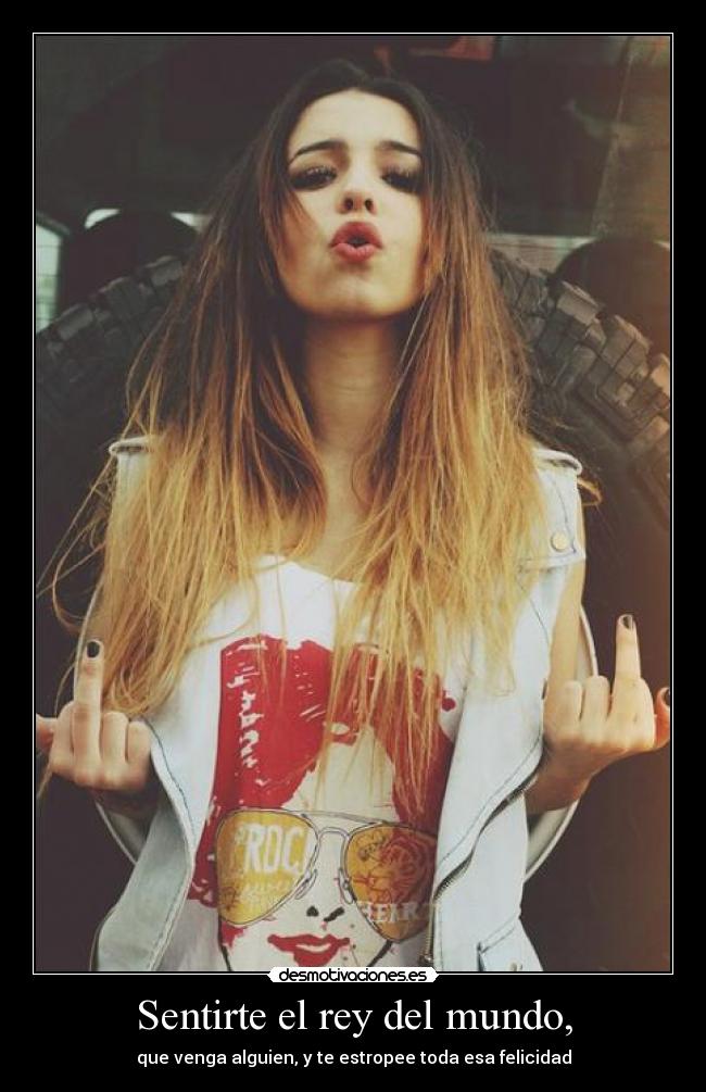 Sentirte el rey del mundo, - que venga alguien, y te estropee toda esa felicidad