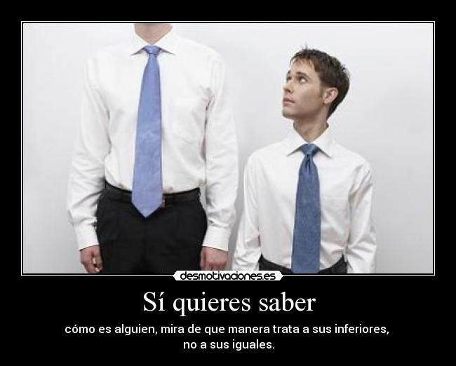 Sí quieres saber - cómo es alguien, mira de que manera trata a sus inferiores,
no a sus iguales.