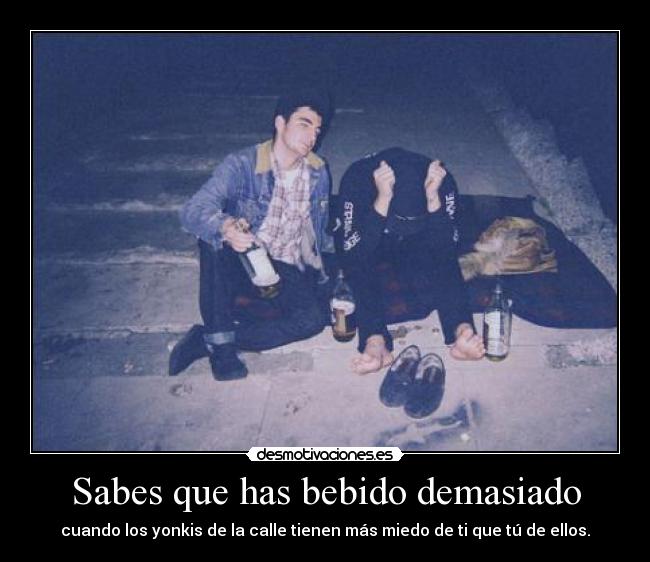 Sabes que has bebido demasiado - cuando los yonkis de la calle tienen más miedo de ti que tú de ellos.