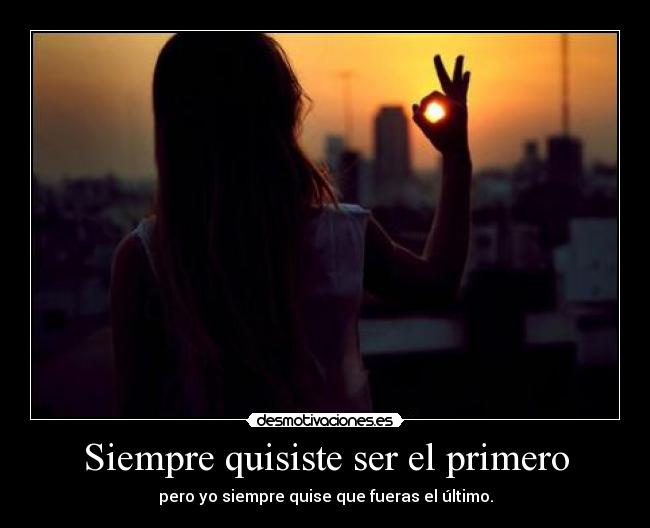 Siempre quisiste ser el primero - pero yo siempre quise que fueras el último.