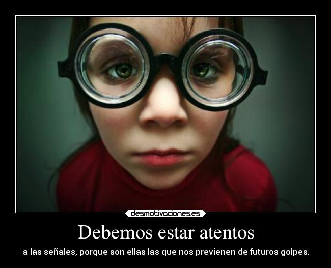 Debemos estar atentos - a las señales, porque son ellas las que nos previenen de futuros golpes.