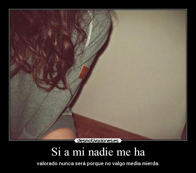Si a mi nadie me ha - valorado nunca será porque no valgo media mierda.