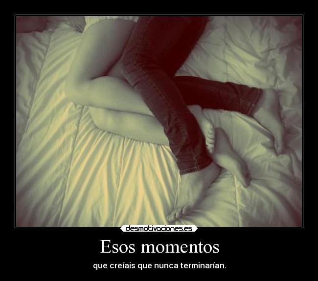 Esos momentos - que creíais que nunca terminarían.