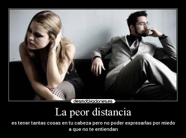 La peor distancia - es tener tantas cosas en tu cabeza pero no poder expresarlas por miedo
a que no te entiendan