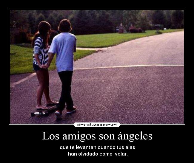 Los amigos son ángeles - que te levantan cuando tus alas
han olvidado como volar.
