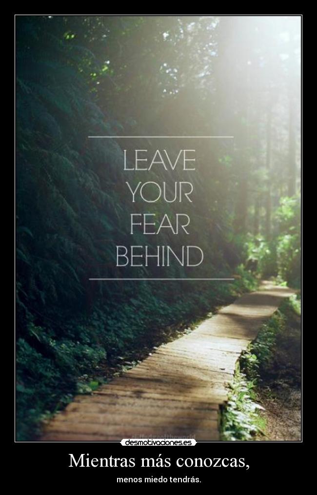 Mientras más conozcas, - menos miedo tendrás.