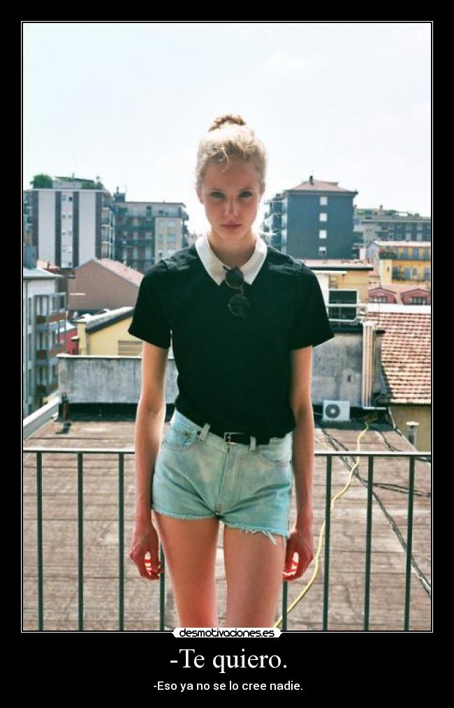 -Te quiero. - -Eso ya no se lo cree nadie.