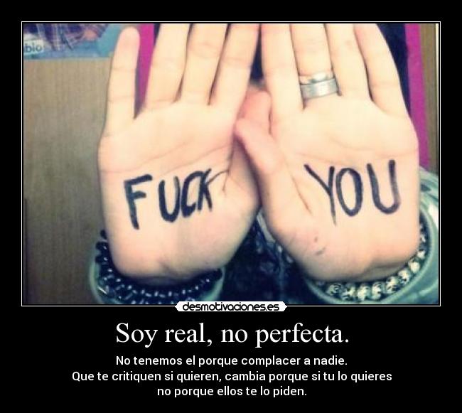 Soy real, no perfecta. - No tenemos el porque complacer a nadie.
Que te critiquen si quieren, cambia porque si tu lo quieres
no porque ellos te lo piden.
