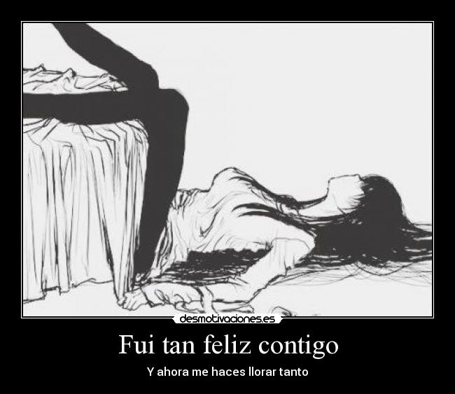Fui tan feliz contigo - Y ahora me haces llorar tanto